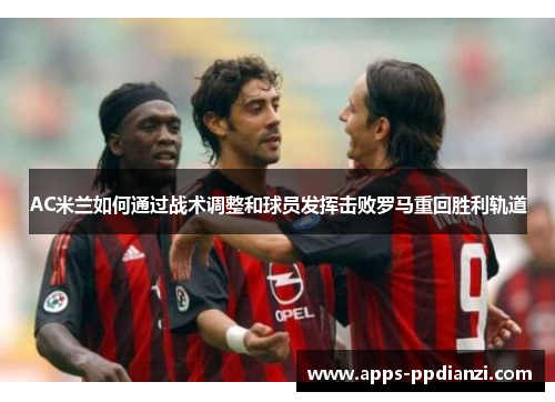 AC米兰如何通过战术调整和球员发挥击败罗马重回胜利轨道