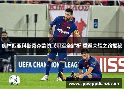 奥林匹亚科斯勇夺欧协联冠军全解析 重返荣耀之路揭秘 奥林匹亚科斯勇夺欧协联冠军全解析 重返荣耀之路揭秘