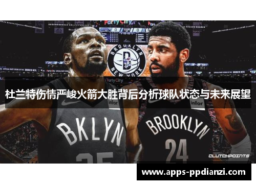 杜兰特伤情严峻火箭大胜背后分析球队状态与未来展望 杜兰特伤情严峻火箭大胜背后分析球队状态与未来展望