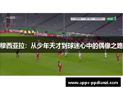 穆西亚拉:从少年天才到球迷心中的偶像之路 穆西亚拉:从少年天才到球迷心中的偶像之路