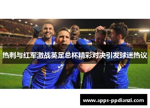 热刺与红军激战英足总杯精彩对决引发球迷热议