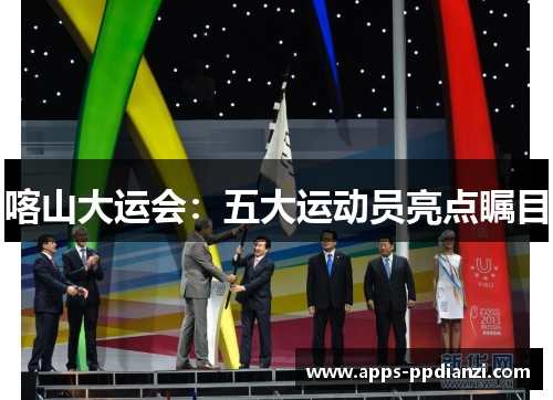喀山大运会:五大运动员亮点瞩目 喀山大运会:五大运动员亮点瞩目