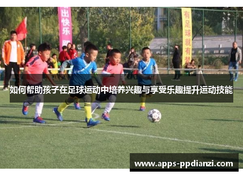 如何帮助孩子在足球运动中培养兴趣与享受乐趣提升运动技能 如何帮助孩子在足球运动中培养兴趣与享受乐趣提升运动技能