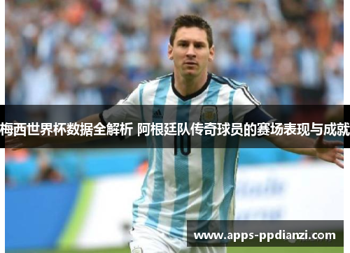 梅西世界杯数据全解析 阿根廷队传奇球员的赛场表现与成就 梅西世界杯数据全解析 阿根廷队传奇球员的赛场表现与成就