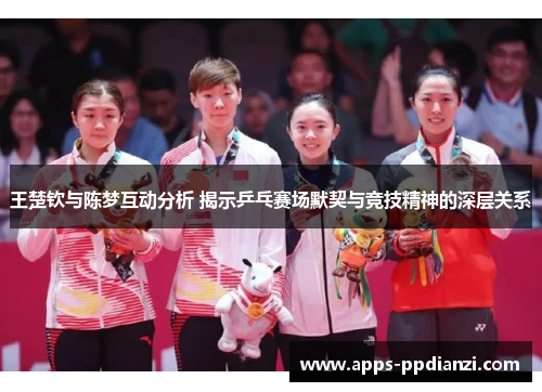 王楚钦与陈梦互动分析 揭示乒乓赛场默契与竞技精神的深层关系 王楚钦与陈梦互动分析 揭示乒乓赛场默契与竞技精神的深层关系