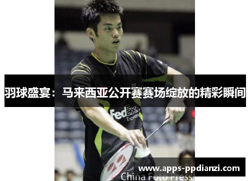 羽球盛宴:马来西亚公开赛赛场绽放的精彩瞬间 羽球盛宴:马来西亚公开赛赛场绽放的精彩瞬间