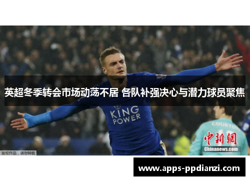 英超冬季转会市场动荡不居 各队补强决心与潜力球员聚焦 英超冬季转会市场动荡不居 各队补强决心与潜力球员聚焦