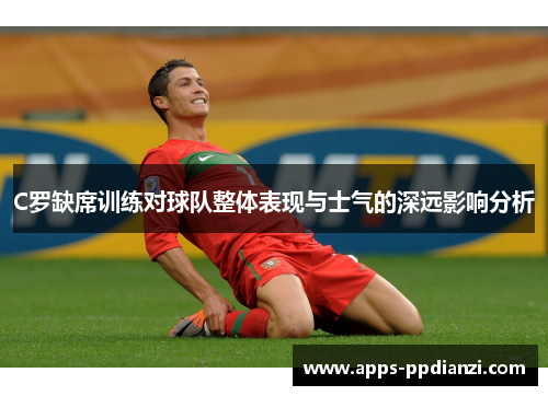 C罗缺席训练对球队整体表现与士气的深远影响分析 C罗缺席训练对球队整体表现与士气的深远影响分析