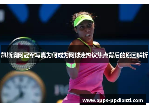 凯斯澳网冠军写真为何成为网球迷热议焦点背后的原因解析 凯斯澳网冠军写真为何成为网球迷热议焦点背后的原因解析