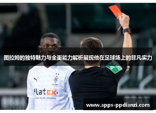 图拉姆的独特魅力与全面能力解析展现他在足球场上的非凡实力