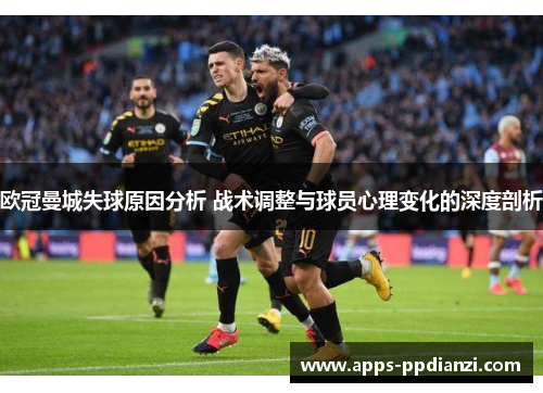欧冠曼城失球原因分析 战术调整与球员心理变化的深度剖析 欧冠曼城失球原因分析 战术调整与球员心理变化的深度剖析