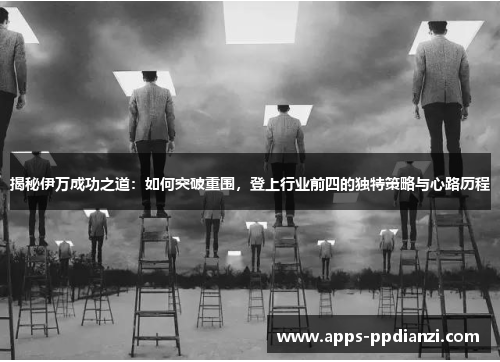 揭秘伊万成功之道:如何突破重围,登上行业前四的独特策略与心路历程 揭秘伊万成功之道:如何突破重围,登上行业前四的独特策略与心路历程
