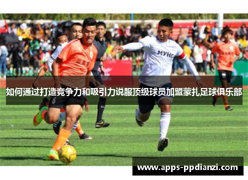 如何通过打造竞争力和吸引力说服顶级球员加盟蒙扎足球俱乐部 如何通过打造竞争力和吸引力说服顶级球员加盟蒙扎足球俱乐部