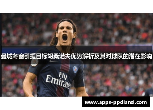 曼城冬窗引援目标胡桑诺夫优势解析及其对球队的潜在影响