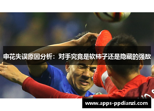 申花失误原因分析:对手究竟是软柿子还是隐藏的强敌 申花失误原因分析:对手究竟是软柿子还是隐藏的强敌