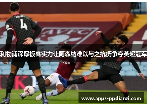利物浦深厚板凳实力让阿森纳难以与之抗衡争夺英超冠军 利物浦深厚板凳实力让阿森纳难以与之抗衡争夺英超冠军