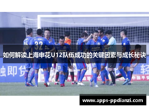 如何解读上海申花U12队伍成功的关键因素与成长秘诀