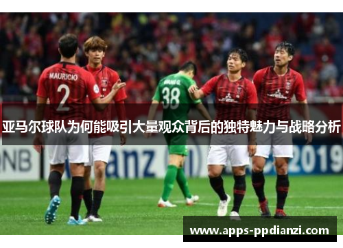 亚马尔球队为何能吸引大量观众背后的独特魅力与战略分析