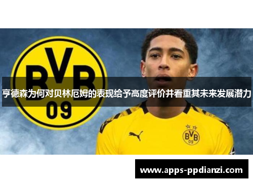 亨德森为何对贝林厄姆的表现给予高度评价并看重其未来发展潜力