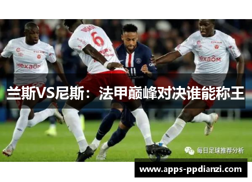 兰斯VS尼斯：法甲巅峰对决谁能称王