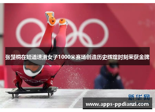 张楚桐在短道速滑女子1000米赛场创造历史辉煌时刻荣获金牌