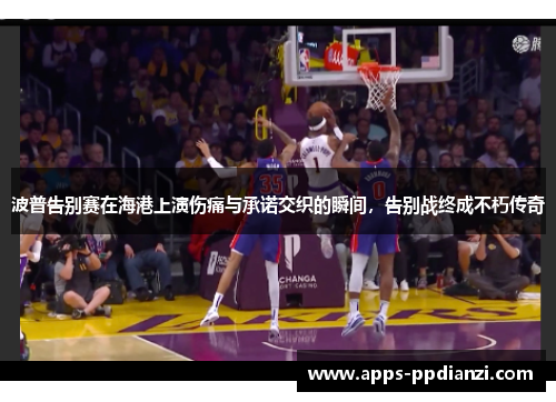 波普告别赛在海港上演伤痛与承诺交织的瞬间,告别战终成不朽传奇 波普告别赛在海港上演伤痛与承诺交织的瞬间,告别战终成不朽传奇