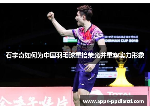 石宇奇如何为中国羽毛球重拾荣光并重塑实力形象