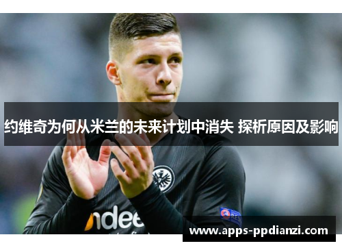 约维奇为何从米兰的未来计划中消失 探析原因及影响