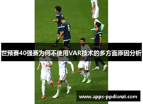 世预赛40强赛为何不使用VAR技术的多方面原因分析