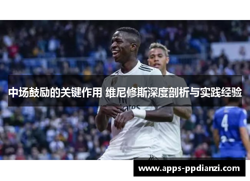 中场鼓励的关键作用 维尼修斯深度剖析与实践经验 中场鼓励的关键作用 维尼修斯深度剖析与实践经验