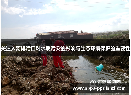 关注入河排污口对水质污染的影响与生态环境保护的重要性 关注入河排污口对水质污染的影响与生态环境保护的重要性