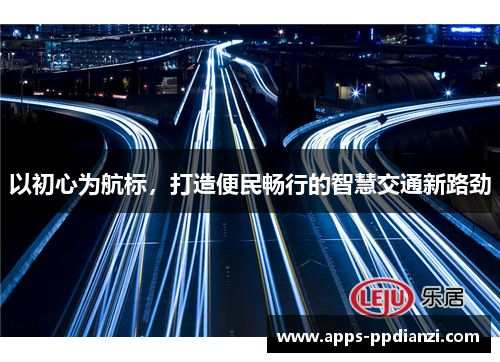 以初心为航标，打造便民畅行的智慧交通新路劲