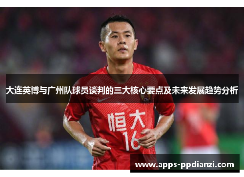 大连英博与广州队球员谈判的三大核心要点及未来发展趋势分析 大连英博与广州队球员谈判的三大核心要点及未来发展趋势分析