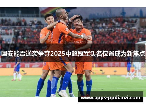 国安能否逆袭争夺2025中超冠军头名位置成为新焦点