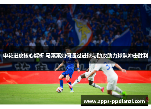 申花进攻核心解析 马莱莱如何通过进球与助攻助力球队冲击胜利