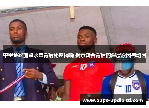 中甲金靴加盟永昌背后秘密揭晓 揭示转会背后的深层原因与动因