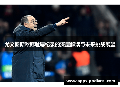 尤文图斯欧冠耻辱纪录的深层解读与未来挑战展望 尤文图斯欧冠耻辱纪录的深层解读与未来挑战展望