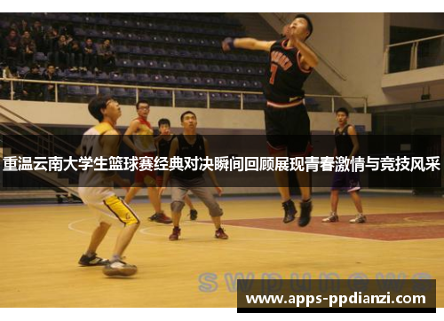 重温云南大学生篮球赛经典对决瞬间回顾展现青春激情与竞技风采
