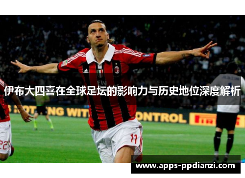 伊布大四喜在全球足坛的影响力与历史地位深度解析 伊布大四喜在全球足坛的影响力与历史地位深度解析