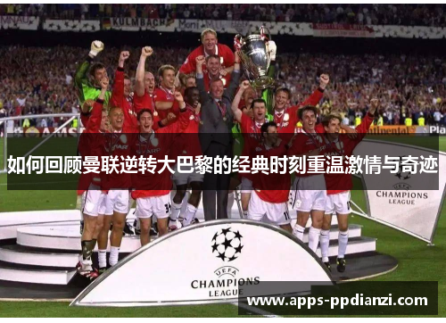 如何回顾曼联逆转大巴黎的经典时刻重温激情与奇迹