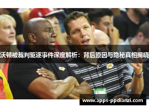 沃顿被裁判驱逐事件深度解析：背后原因与隐秘真相揭晓