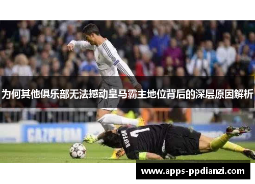 为何其他俱乐部无法撼动皇马霸主地位背后的深层原因解析