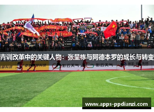 青训改革中的关键人物:张呈栋与阿德本罗的成长与转变 青训改革中的关键人物:张呈栋与阿德本罗的成长与转变