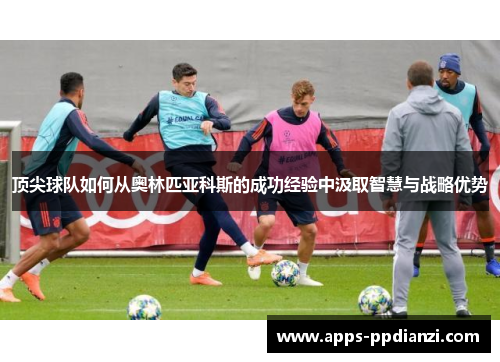 顶尖球队如何从奥林匹亚科斯的成功经验中汲取智慧与战略优势