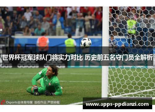 世界杯冠军球队门将实力对比 历史前五名守门员全解析 世界杯冠军球队门将实力对比 历史前五名守门员全解析