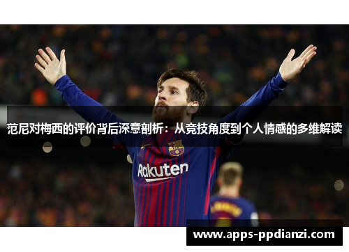 范尼对梅西的评价背后深意剖析:从竞技角度到个人情感的多维解读 范尼对梅西的评价背后深意剖析:从竞技角度到个人情感的多维解读