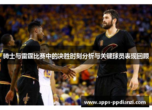 骑士与雷霆比赛中的决胜时刻分析与关键球员表现回顾 骑士与雷霆比赛中的决胜时刻分析与关键球员表现回顾