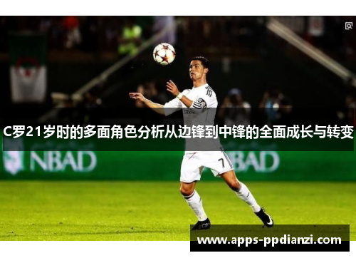 C罗21岁时的多面角色分析从边锋到中锋的全面成长与转变