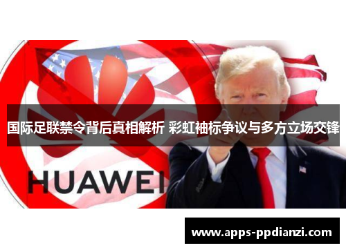 国际足联禁令背后真相解析 彩虹袖标争议与多方立场交锋 国际足联禁令背后真相解析 彩虹袖标争议与多方立场交锋