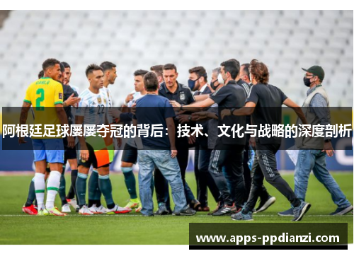 阿根廷足球屡屡夺冠的背后:技术、文化与战略的深度剖析 阿根廷足球屡屡夺冠的背后:技术、文化与战略的深度剖析